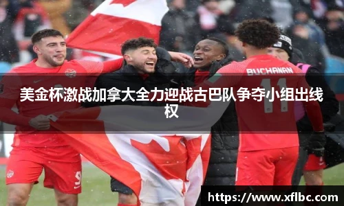 美金杯激战加拿大全力迎战古巴队争夺小组出线权