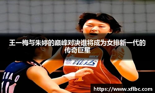 王一梅与朱婷的巅峰对决谁将成为女排新一代的传奇巨星