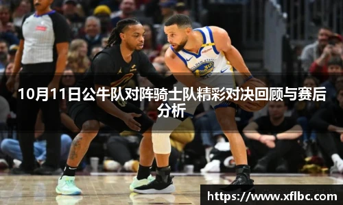 10月11日公牛队对阵骑士队精彩对决回顾与赛后分析