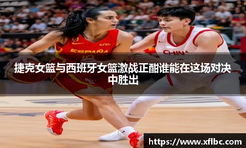 捷克女篮与西班牙女篮激战正酣谁能在这场对决中胜出
